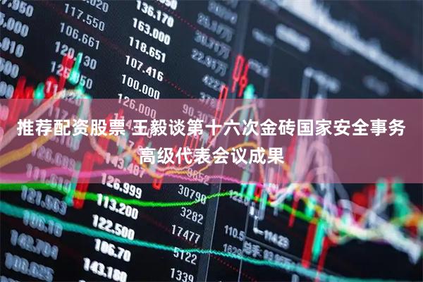 推荐配资股票 王毅谈第十六次金砖国家安全事务高级代表会议成果