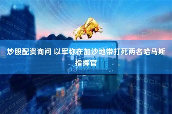 炒股配资询问 以军称在加沙地带打死两名哈马斯指挥官