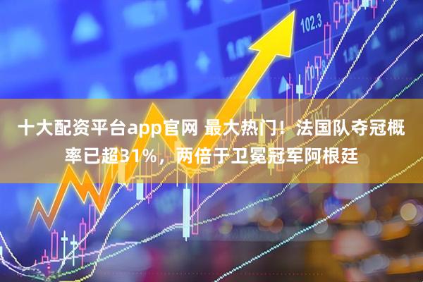 十大配资平台app官网 最大热门！法国队夺冠概率已超31%，两倍于卫冕冠军阿根廷