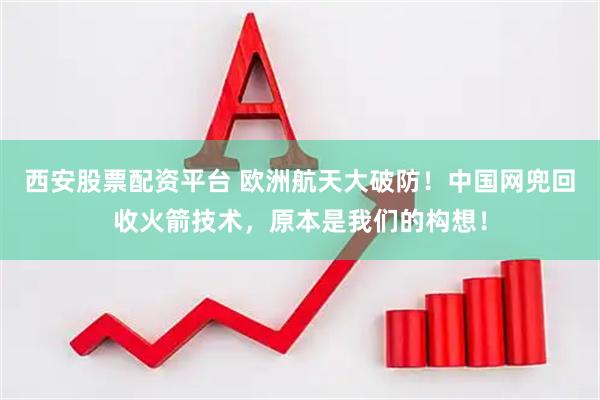 西安股票配资平台 欧洲航天大破防！中国网兜回收火箭技术，原本是我们的构想！