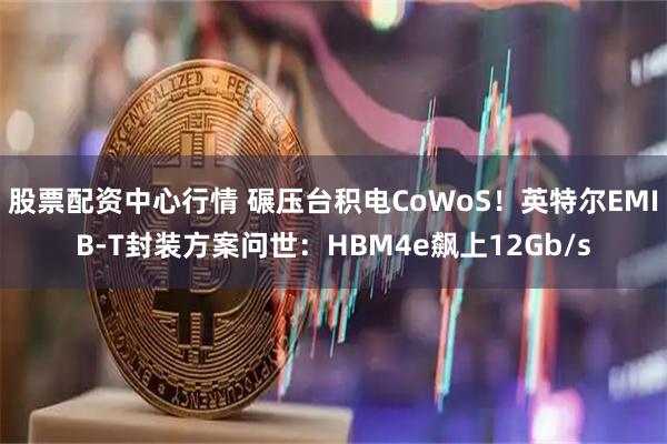 股票配资中心行情 碾压台积电CoWoS！英特尔EMIB-T封装方案问世：HBM4e飙上12Gb/s