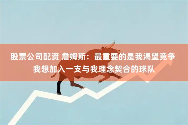 股票公司配资 詹姆斯：最重要的是我渴望竞争 我想加入一支与我理念契合的球队