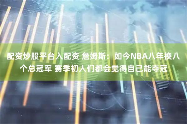 配资炒股平台入配资 詹姆斯：如今NBA八年换八个总冠军 赛季初人们都会觉得自己能夺冠