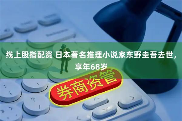 线上股指配资 日本著名推理小说家东野圭吾去世，享年68岁