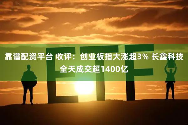 靠谱配资平台 收评：创业板指大涨超3% 长鑫科技全天成交超1400亿