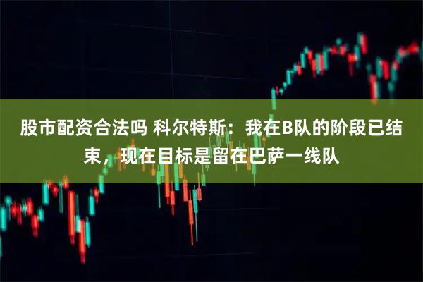 股市配资合法吗 科尔特斯：我在B队的阶段已结束，现在目标是留在巴萨一线队