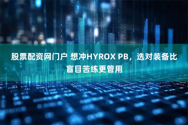 股票配资网门户 想冲HYROX PB，选对装备比盲目苦练更管用
