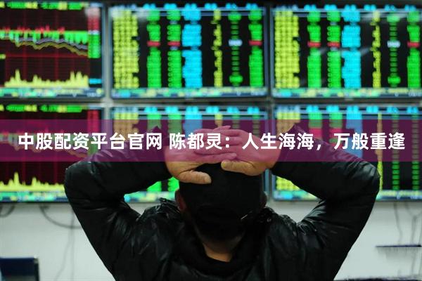 中股配资平台官网 陈都灵：人生海海，万般重逢