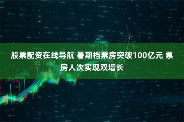 股票配资在线导航 暑期档票房突破100亿元 票房人次实现双增长