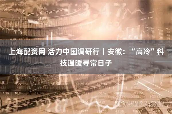 上海配资网 活力中国调研行｜安徽：“高冷”科技温暖寻常日子