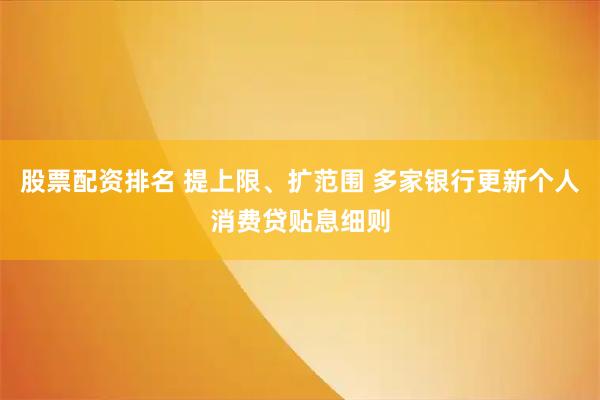 股票配资排名 提上限、扩范围 多家银行更新个人消费贷贴息细则