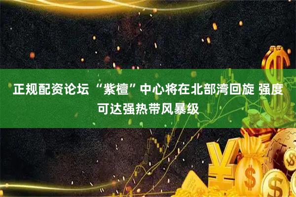 正规配资论坛 “紫檀”中心将在北部湾回旋 强度可达强热带风暴级