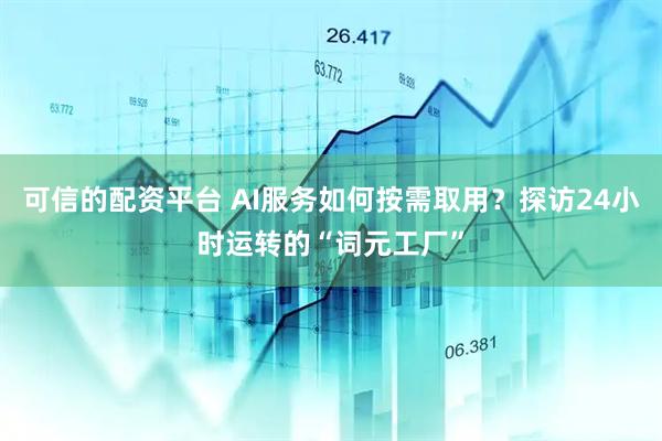可信的配资平台 AI服务如何按需取用？探访24小时运转的“词元工厂”