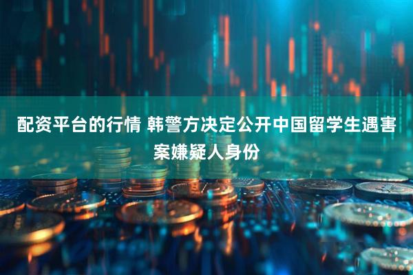 配资平台的行情 韩警方决定公开中国留学生遇害案嫌疑人身份