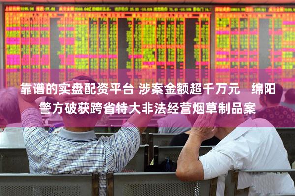 靠谱的实盘配资平台 涉案金额超千万元   绵阳警方破获跨省特大非法经营烟草制品案