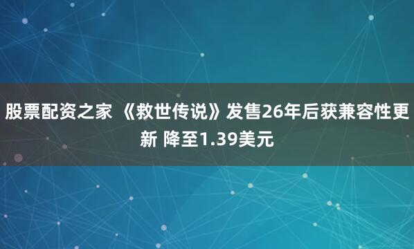 股票配资之家 《救世传说》发售26年后获兼容性更新 降至1.39美元