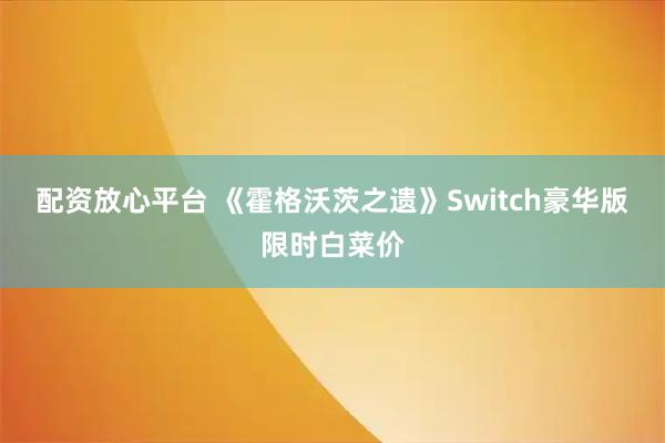 配资放心平台 《霍格沃茨之遗》Switch豪华版限时白菜价