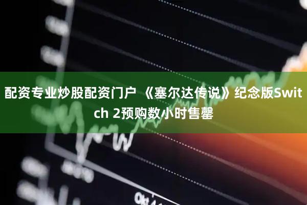 配资专业炒股配资门户 《塞尔达传说》纪念版Switch 2预购数小时售罄